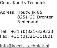 Gebr. Koerts Techniek  Adress: Houtwijk 85 											 8251 GD Dronten  											 Nederland  Tel:  +31 (0)321-339333 Fax: +31 (0)321-311801  info@koerts-techniek.nl